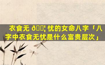 衣食无 🐦 忧的女命八字「八字中衣食无忧是什么富贵层次」
